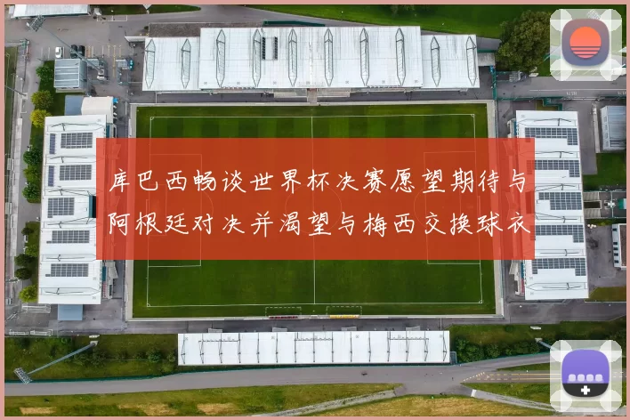 库巴西畅谈世界杯决赛愿望期待与阿根廷对决并渴望与梅西交换球衣